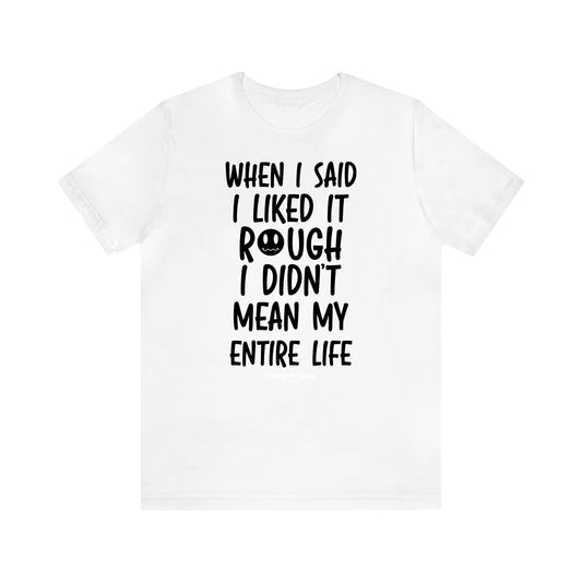 Women's T Shirts When I Said I Liked It Rough I Didn't Mean My Entire Life - Unique and Funny Gift Shop