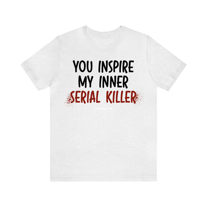 Funny Shirts for Women - You Inspire My Inner Serial Killer - Women’s T Shirts