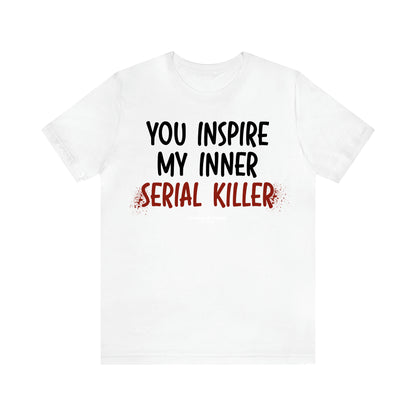 Women's T Shirts You Inspire My Inner Serial Killer - Unique and Funny Gift Shop