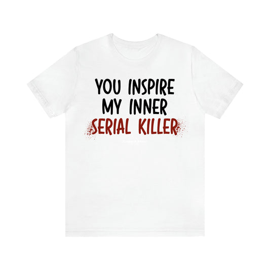 Women's T Shirts You Inspire My Inner Serial Killer - Unique and Funny Gift Shop