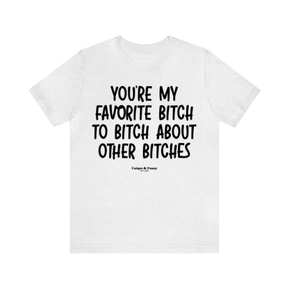 Funny Shirts for Women - You're My Favorite Bitch to Bitch About Other Bitches - Women’s T Shirts