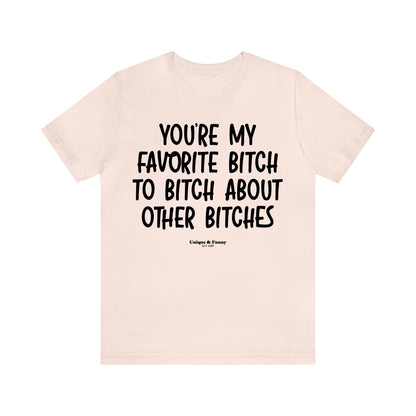 Funny Shirts for Women - You're My Favorite Bitch to Bitch About Other Bitches - Women’s T Shirts