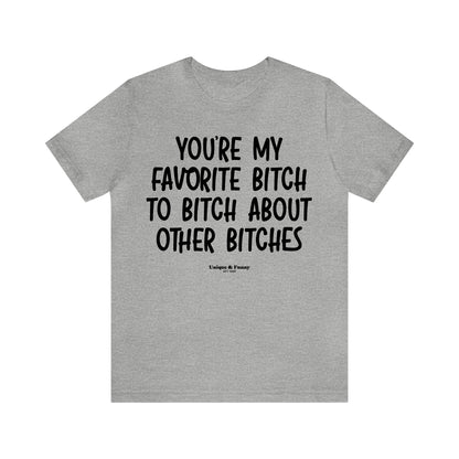 Funny Shirts for Women - You're My Favorite Bitch to Bitch About Other Bitches - Women’s T Shirts