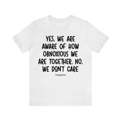 Funny Shirts for Women - Yes, We Are Aware of How Obnoxious We Are Together, No, We Don't Care - Women’s T Shirts