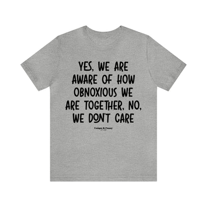 Funny Shirts for Women - Yes, We Are Aware of How Obnoxious We Are Together, No, We Don't Care - Women’s T Shirts